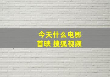 今天什么电影首映 搜狐视频